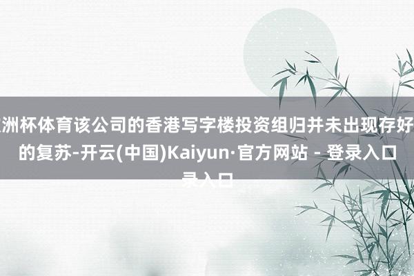欧洲杯体育该公司的香港写字楼投资组归并未出现存好奇的复苏-开云(中国)Kaiyun·官方网站 - 登录入口