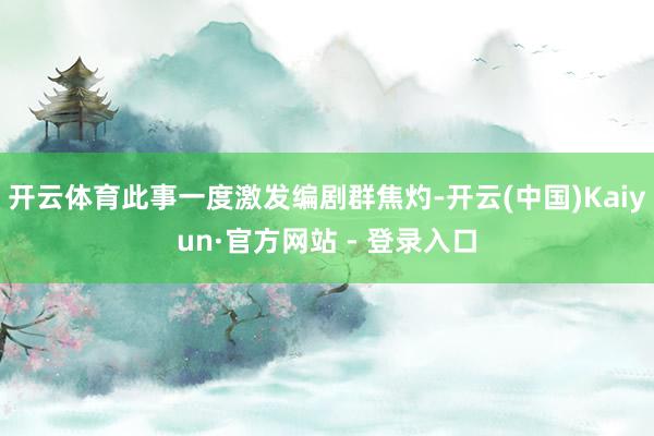 开云体育此事一度激发编剧群焦灼-开云(中国)Kaiyun·官方网站 - 登录入口