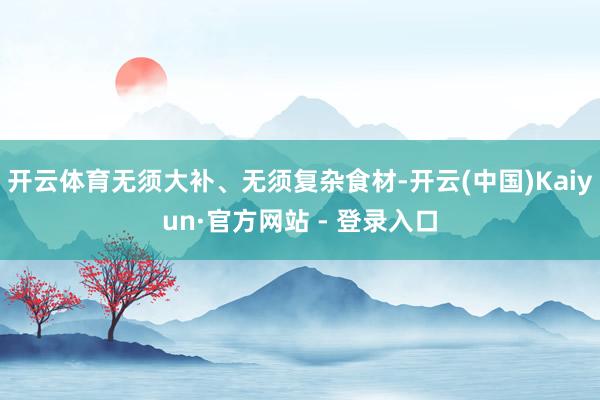 开云体育无须大补、无须复杂食材-开云(中国)Kaiyun·官方网站 - 登录入口