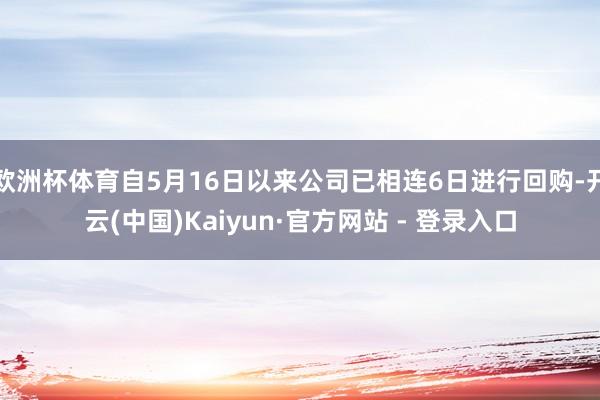 欧洲杯体育自5月16日以来公司已相连6日进行回购-开云(中国)Kaiyun·官方网站 - 登录入口