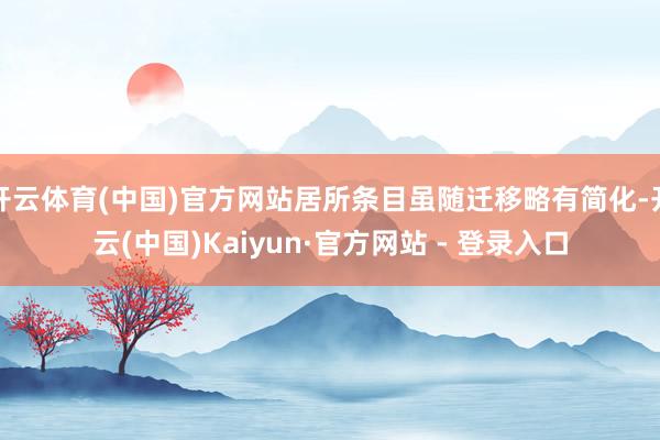 开云体育(中国)官方网站居所条目虽随迁移略有简化-开云(中国)Kaiyun·官方网站 - 登录入口