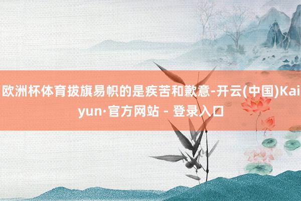 欧洲杯体育拔旗易帜的是疾苦和歉意-开云(中国)Kaiyun·官方网站 - 登录入口