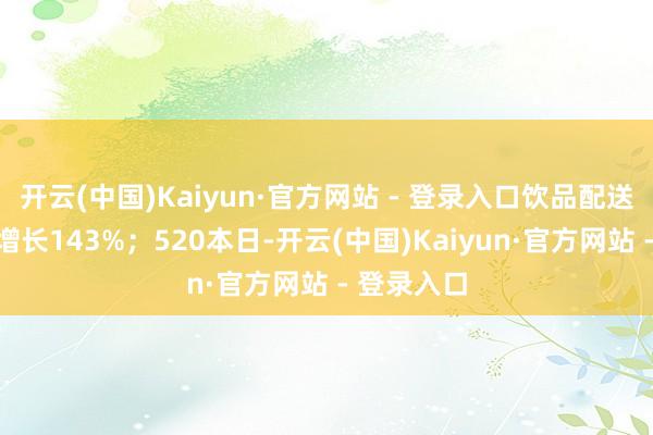 开云(中国)Kaiyun·官方网站 - 登录入口饮品配送单量同比增长143%;520本日-开云(中国)Kaiyun·官方网站 - 登录入口