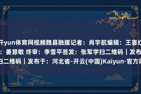开yun体育网视频魏县融媒记者:肖宇航编 辑:王喜红 牛艳英初 审:王 磊审 核:姜慧敏 终 审:李雪平签 发:张军学扫二维码|发布于:河北省-开云(中国)Kaiyun·官方网站 - 登录入口