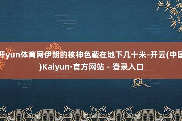 开yun体育网伊朗的核神色藏在地下几十米-开云(中国)Kaiyun·官方网站 - 登录入口