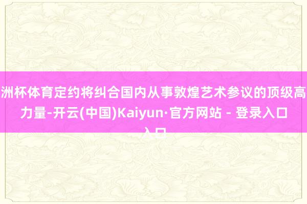 欧洲杯体育定约将纠合国内从事敦煌艺术参议的顶级高校力量-开云(中国)Kaiyun·官方网站 - 登录入口