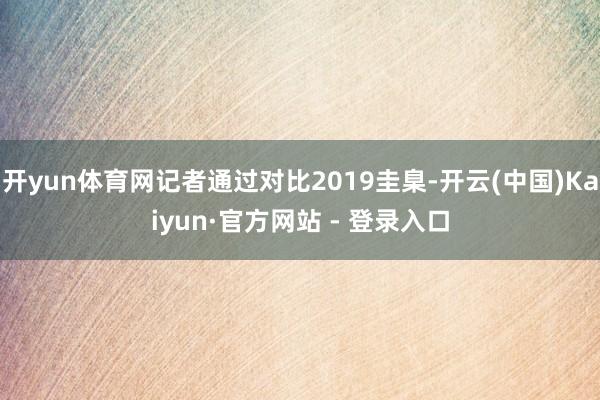 开yun体育网记者通过对比2019圭臬-开云(中国)Kaiyun·官方网站 - 登录入口