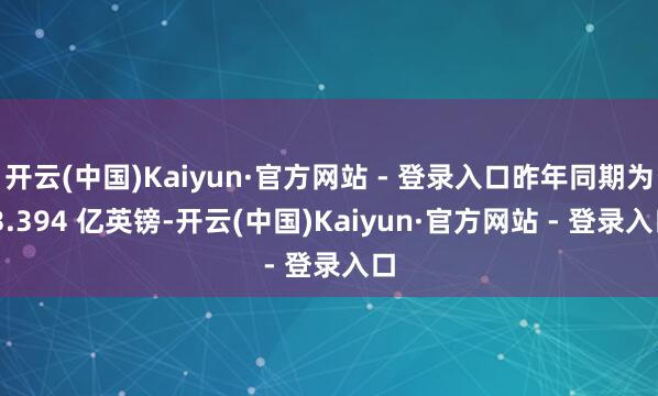 开云(中国)Kaiyun·官方网站 - 登录入口昨年同期为 3.394 亿英镑-开云(中国)Kaiyun·官方网站 - 登录入口