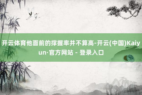 开云体育他面前的撑握率并不算高-开云(中国)Kaiyun·官方网站 - 登录入口