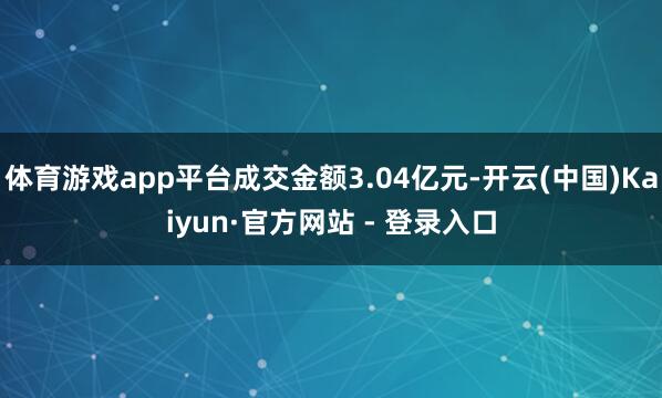 体育游戏app平台成交金额3.04亿元-开云(中国)Kaiyun·官方网站 - 登录入口