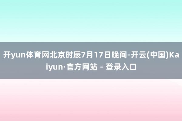 开yun体育网北京时辰7月17日晚间-开云(中国)Kaiyun·官方网站 - 登录入口