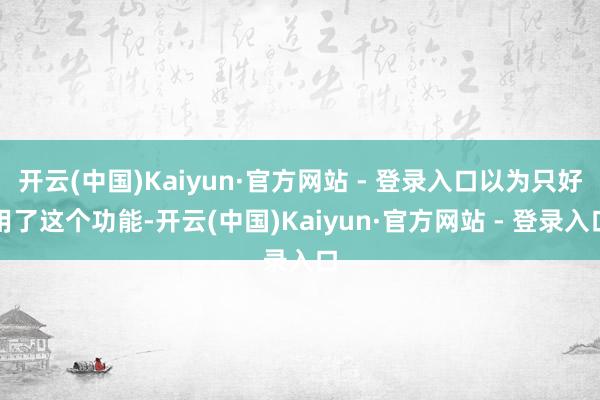 开云(中国)Kaiyun·官方网站 - 登录入口以为只好用了这个功能-开云(中国)Kaiyun·官方网站 - 登录入口