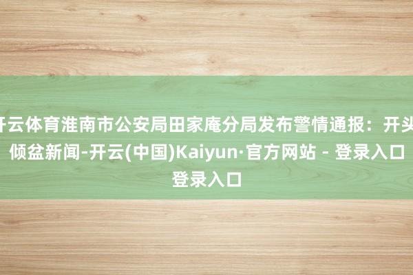 开云体育淮南市公安局田家庵分局发布警情通报:开头:倾盆新闻-开云(中国)Kaiyun·官方网站 - 登录入口