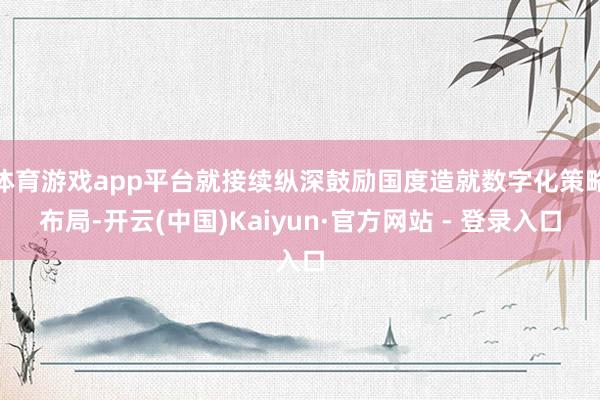 体育游戏app平台就接续纵深鼓励国度造就数字化策略布局-开云(中国)Kaiyun·官方网站 - 登录入口
