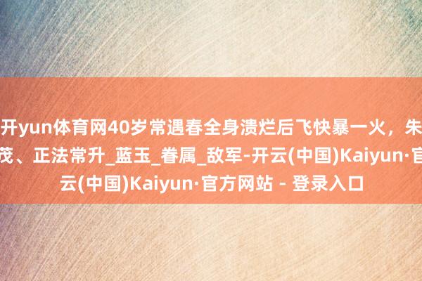 开yun体育网40岁常遇春全身溃烂后飞快暴一火,朱元璋下令:执捕常茂、正法常升_蓝玉_眷属_敌军-开云(中国)Kaiyun·官方网站 - 登录入口