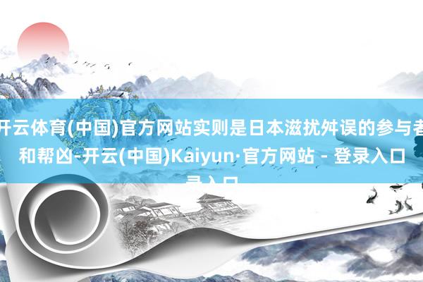 开云体育(中国)官方网站实则是日本滋扰舛误的参与者和帮凶-开云(中国)Kaiyun·官方网站 - 登录入口