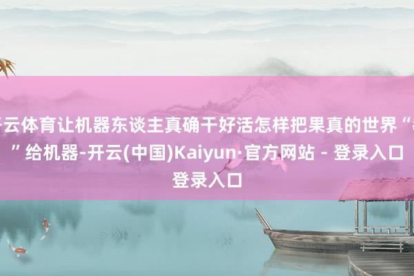 开云体育让机器东谈主真确干好活怎样把果真的世界“教”给机器-开云(中国)Kaiyun·官方网站 - 登录入口