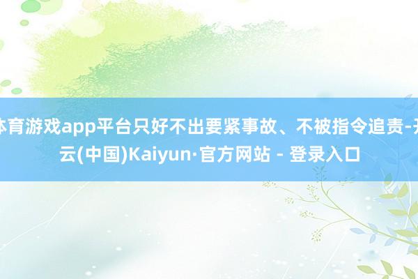 体育游戏app平台只好不出要紧事故、不被指令追责-开云(中国)Kaiyun·官方网站 - 登录入口