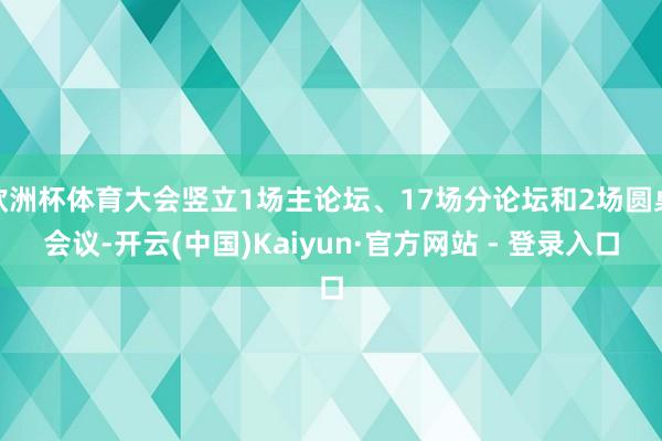 欧洲杯体育大会竖立1场主论坛、17场分论坛和2场圆桌会议-开云(中国)Kaiyun·官方网站 - 登录入口