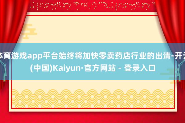 体育游戏app平台始终将加快零卖药店行业的出清-开云(中国)Kaiyun·官方网站 - 登录入口