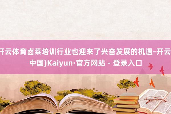 开云体育卤菜培训行业也迎来了兴奋发展的机遇-开云(中国)Kaiyun·官方网站 - 登录入口