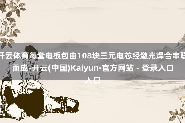 开云体育每套电板包由108块三元电芯经激光焊合串联而成-开云(中国)Kaiyun·官方网站 - 登录入口