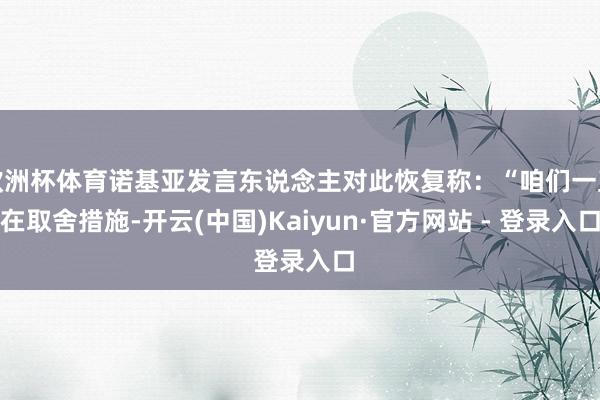欧洲杯体育诺基亚发言东说念主对此恢复称：“咱们一直在取舍措施-开云(中国)Kaiyun·官方网站 - 登录入口