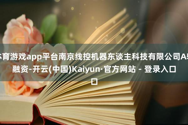体育游戏app平台南京线控机器东谈主科技有限公司A轮融资-开云(中国)Kaiyun·官方网站 - 登录入口