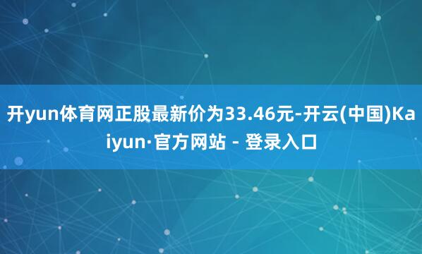 开yun体育网正股最新价为33.46元-开云(中国)Kaiyun·官方网站 - 登录入口