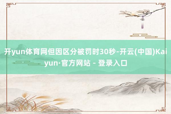 开yun体育网但因区分被罚时30秒-开云(中国)Kaiyun·官方网站 - 登录入口