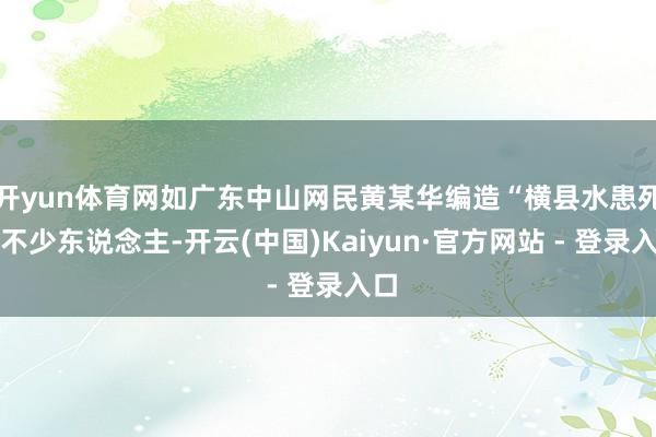 开yun体育网如广东中山网民黄某华编造“横县水患死了不少东说念主-开云(中国)Kaiyun·官方网站 - 登录入口