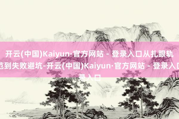开云(中国)Kaiyun·官方网站 - 登录入口从扎眼轨范到失败避坑-开云(中国)Kaiyun·官方网站 - 登录入口