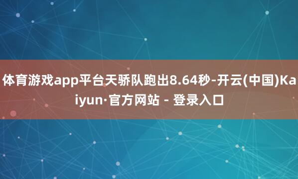 体育游戏app平台天骄队跑出8.64秒-开云(中国)Kaiyun·官方网站 - 登录入口