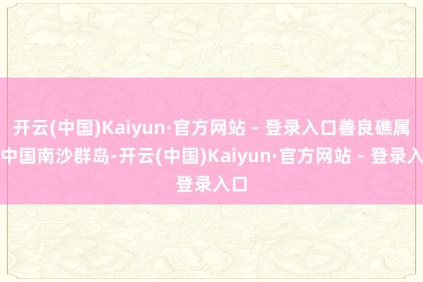 开云(中国)Kaiyun·官方网站 - 登录入口善良礁属于中国南沙群岛-开云(中国)Kaiyun·官方网站 - 登录入口
