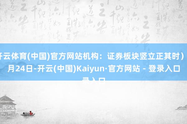 开云体育(中国)官方网站机构：证券板块竖立正其时）9月24日-开云(中国)Kaiyun·官方网站 - 登录入口
