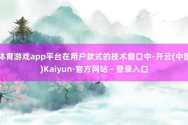 体育游戏app平台在用户款式的技术窗口中-开云(中国)Kaiyun·官方网站 - 登录入口