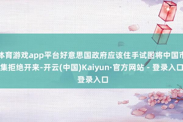 体育游戏app平台好意思国政府应该住手试图将中国市集拒绝开来-开云(中国)Kaiyun·官方网站 - 登录入口