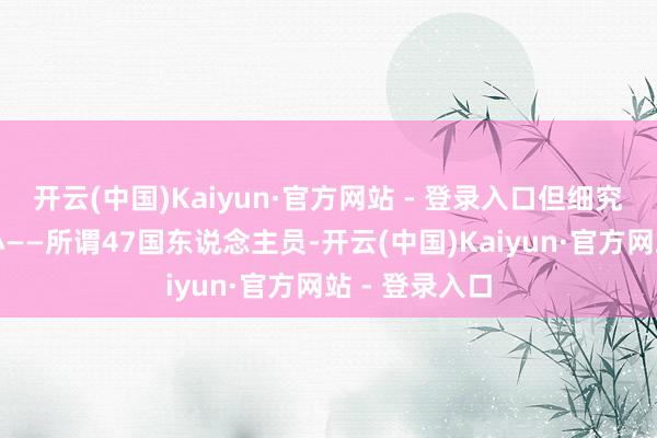 开云(中国)Kaiyun·官方网站 - 登录入口但细究起来水分不小——所谓47国东说念主员-开云(中国)Kaiyun·官方网站 - 登录入口