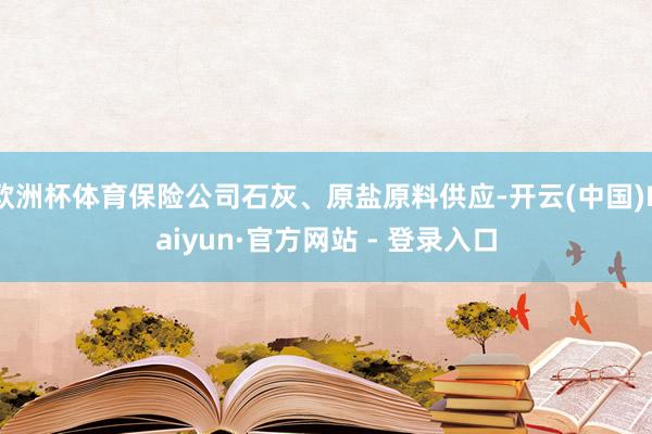 欧洲杯体育保险公司石灰、原盐原料供应-开云(中国)Kaiyun·官方网站 - 登录入口