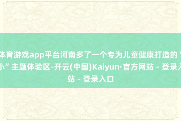 体育游戏app平台河南多了一个专为儿童健康打造的“五小”主题体验区-开云(中国)Kaiyun·官方网站 - 登录入口