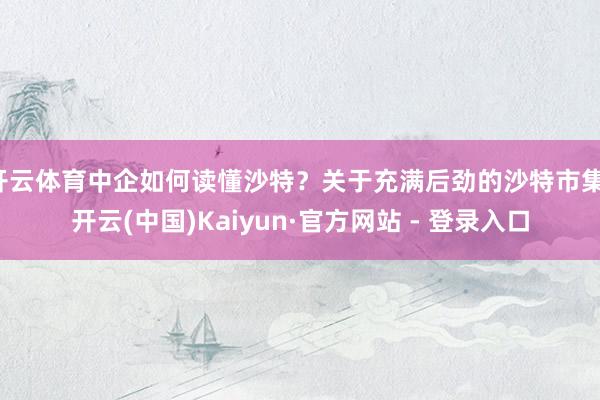 开云体育中企如何读懂沙特？关于充满后劲的沙特市集-开云(中国)Kaiyun·官方网站 - 登录入口