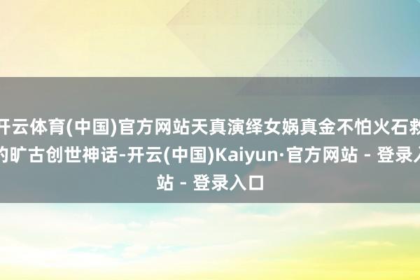开云体育(中国)官方网站天真演绎女娲真金不怕火石救世的旷古创世神话-开云(中国)Kaiyun·官方网站 - 登录入口
