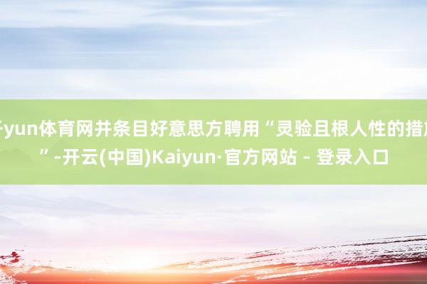 开yun体育网并条目好意思方聘用“灵验且根人性的措施”-开云(中国)Kaiyun·官方网站 - 登录入口