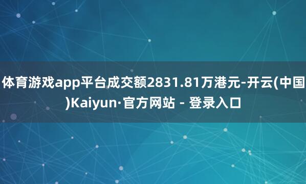 体育游戏app平台成交额2831.81万港元-开云(中国)Kaiyun·官方网站 - 登录入口