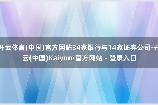 开云体育(中国)官方网站34家银行与14家证券公司-开云(中国)Kaiyun·官方网站 - 登录入口