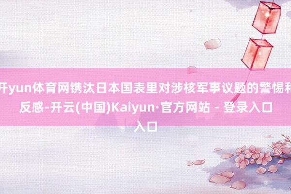 开yun体育网镌汰日本国表里对涉核军事议题的警惕和反感-开云(中国)Kaiyun·官方网站 - 登录入口