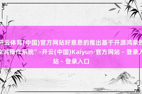 开云体育(中国)官方网站好意思的推出基于开源鸿蒙的“家鸿操作系统”-开云(中国)Kaiyun·官方网站 - 登录入口
