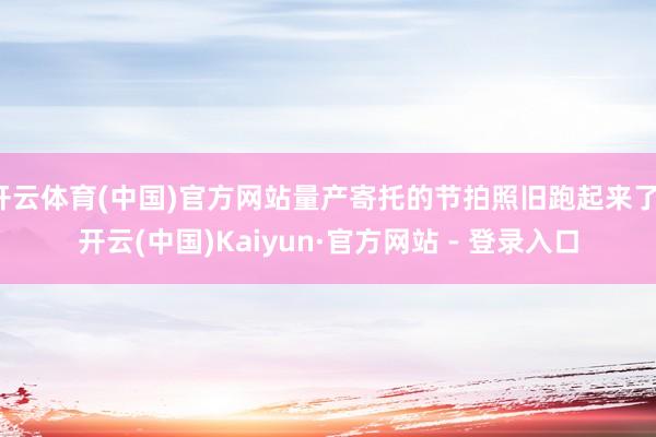 开云体育(中国)官方网站量产寄托的节拍照旧跑起来了-开云(中国)Kaiyun·官方网站 - 登录入口