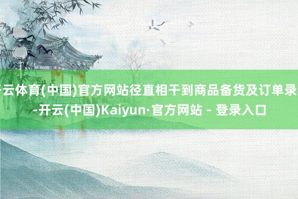 开云体育(中国)官方网站径直相干到商品备货及订单录用-开云(中国)Kaiyun·官方网站 - 登录入口