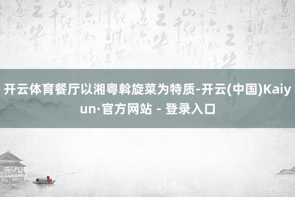 开云体育餐厅以湘粤斡旋菜为特质-开云(中国)Kaiyun·官方网站 - 登录入口